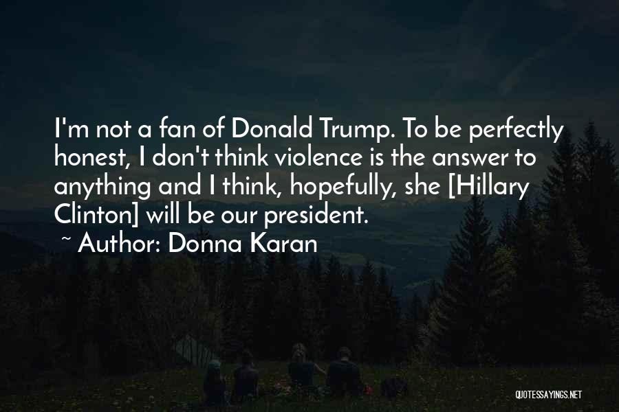 Donna Karan Quotes: I'm Not A Fan Of Donald Trump. To Be Perfectly Honest, I Don't Think Violence Is The Answer To Anything