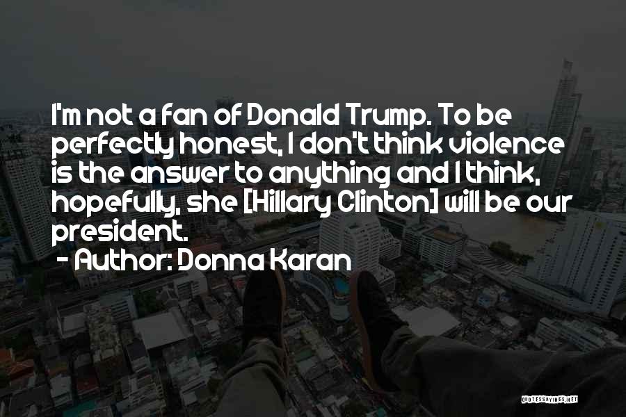 Donna Karan Quotes: I'm Not A Fan Of Donald Trump. To Be Perfectly Honest, I Don't Think Violence Is The Answer To Anything
