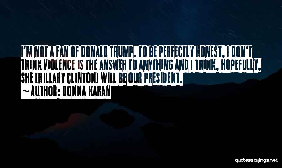 Donna Karan Quotes: I'm Not A Fan Of Donald Trump. To Be Perfectly Honest, I Don't Think Violence Is The Answer To Anything
