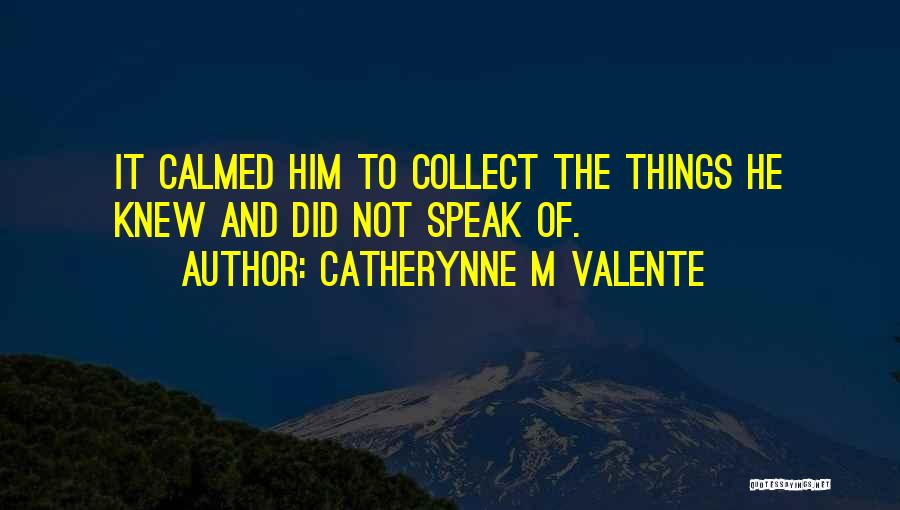 Catherynne M Valente Quotes: It Calmed Him To Collect The Things He Knew And Did Not Speak Of.