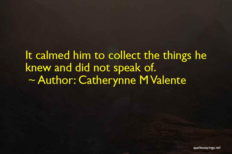 Catherynne M Valente Quotes: It Calmed Him To Collect The Things He Knew And Did Not Speak Of.