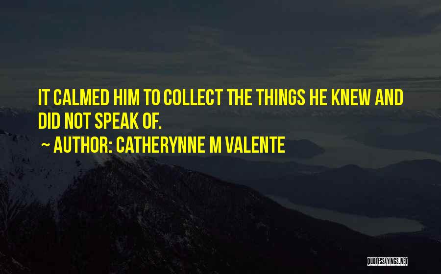 Catherynne M Valente Quotes: It Calmed Him To Collect The Things He Knew And Did Not Speak Of.