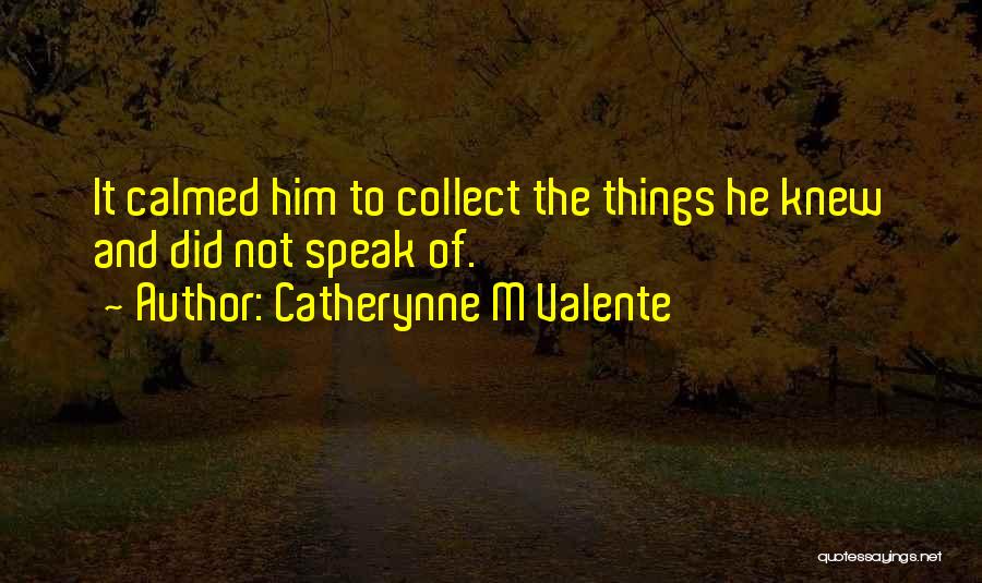 Catherynne M Valente Quotes: It Calmed Him To Collect The Things He Knew And Did Not Speak Of.