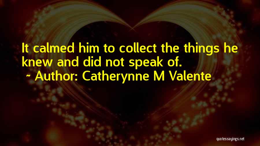 Catherynne M Valente Quotes: It Calmed Him To Collect The Things He Knew And Did Not Speak Of.