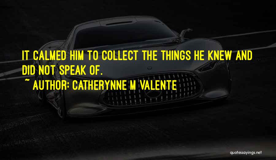 Catherynne M Valente Quotes: It Calmed Him To Collect The Things He Knew And Did Not Speak Of.