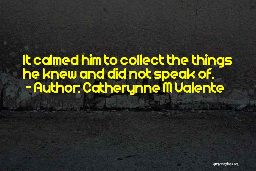 Catherynne M Valente Quotes: It Calmed Him To Collect The Things He Knew And Did Not Speak Of.
