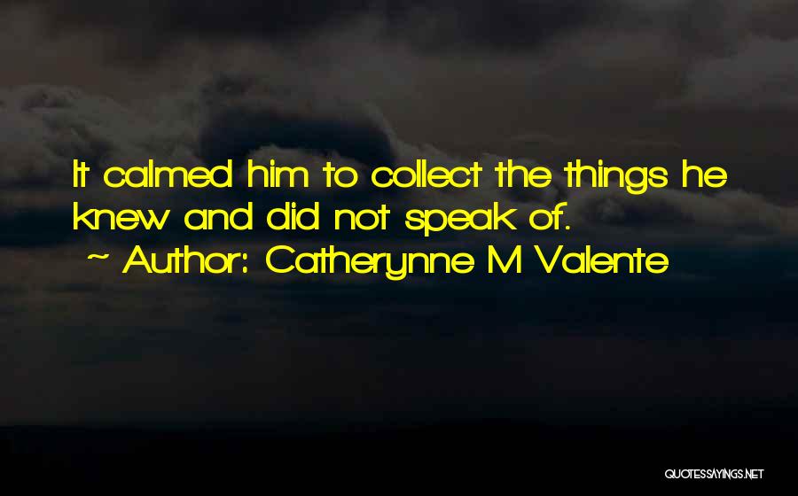 Catherynne M Valente Quotes: It Calmed Him To Collect The Things He Knew And Did Not Speak Of.