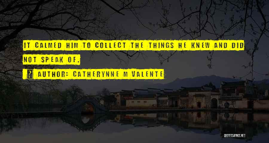 Catherynne M Valente Quotes: It Calmed Him To Collect The Things He Knew And Did Not Speak Of.
