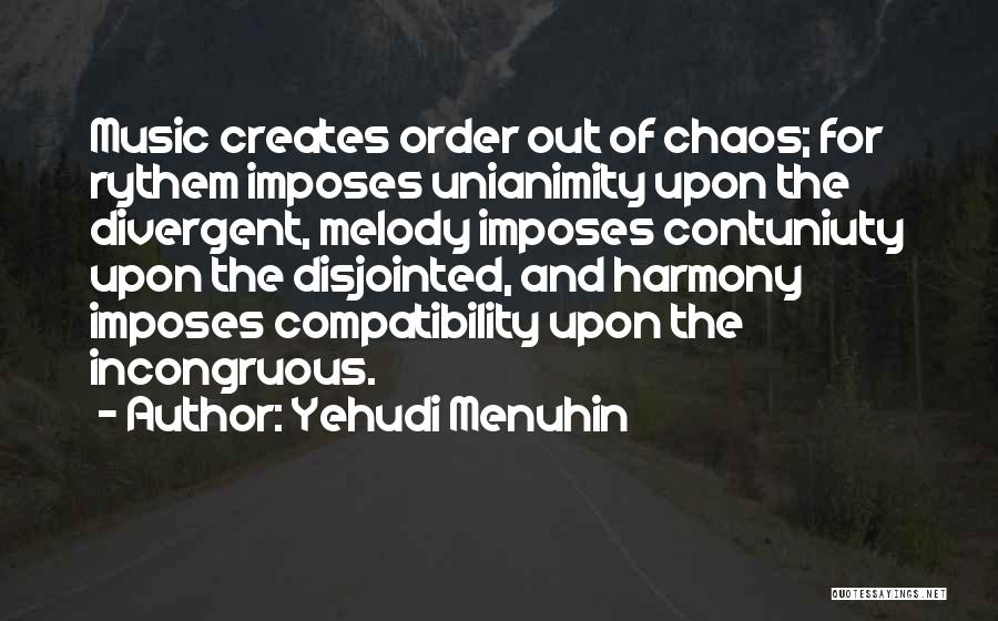 Yehudi Menuhin Quotes: Music Creates Order Out Of Chaos; For Rythem Imposes Unianimity Upon The Divergent, Melody Imposes Contuniuty Upon The Disjointed, And