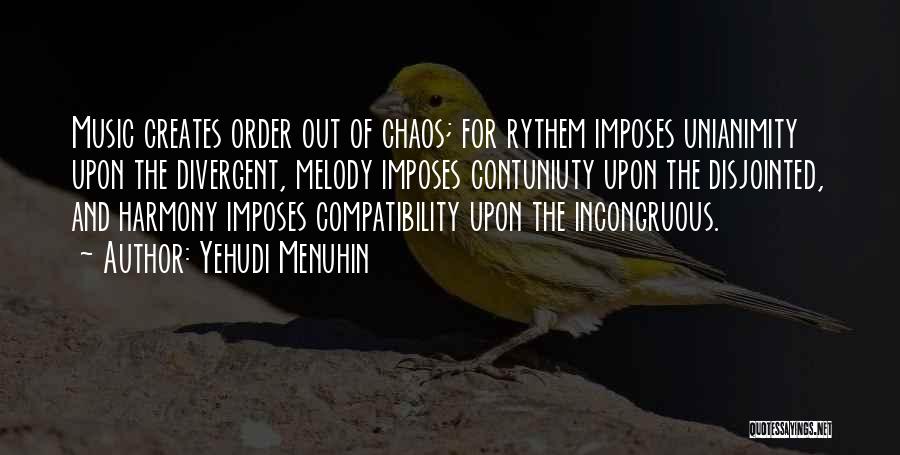 Yehudi Menuhin Quotes: Music Creates Order Out Of Chaos; For Rythem Imposes Unianimity Upon The Divergent, Melody Imposes Contuniuty Upon The Disjointed, And