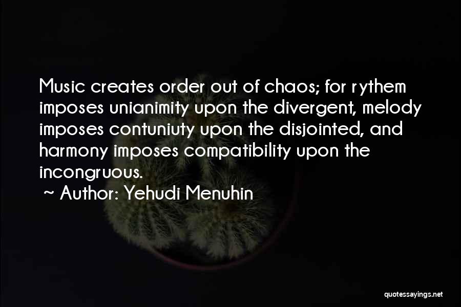 Yehudi Menuhin Quotes: Music Creates Order Out Of Chaos; For Rythem Imposes Unianimity Upon The Divergent, Melody Imposes Contuniuty Upon The Disjointed, And