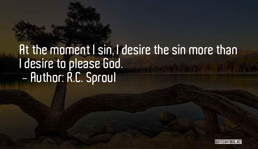 R.C. Sproul Quotes: At The Moment I Sin, I Desire The Sin More Than I Desire To Please God.