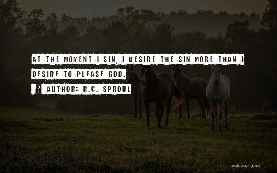 R.C. Sproul Quotes: At The Moment I Sin, I Desire The Sin More Than I Desire To Please God.