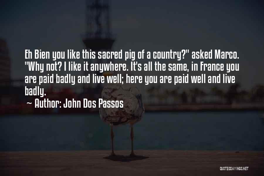 John Dos Passos Quotes: Eh Bien You Like This Sacred Pig Of A Country? Asked Marco. Why Not? I Like It Anywhere. It's All