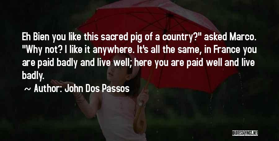 John Dos Passos Quotes: Eh Bien You Like This Sacred Pig Of A Country? Asked Marco. Why Not? I Like It Anywhere. It's All