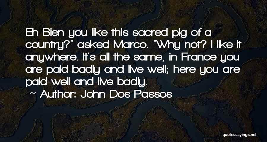 John Dos Passos Quotes: Eh Bien You Like This Sacred Pig Of A Country? Asked Marco. Why Not? I Like It Anywhere. It's All