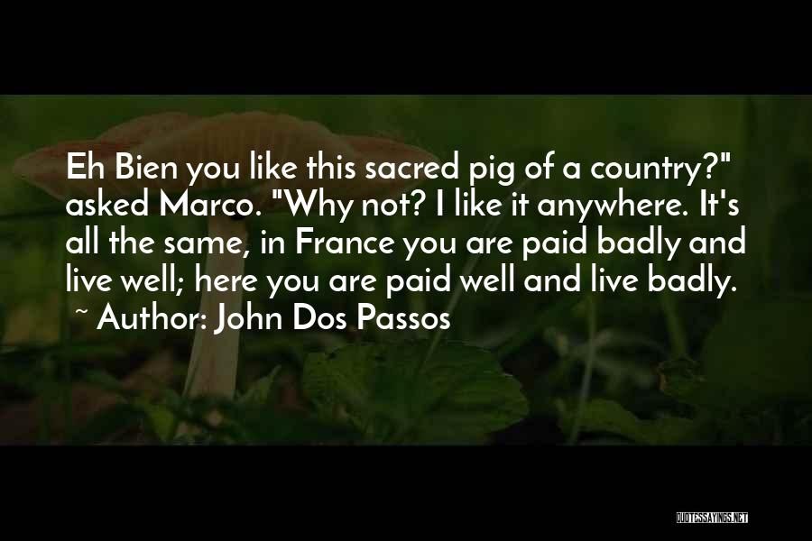 John Dos Passos Quotes: Eh Bien You Like This Sacred Pig Of A Country? Asked Marco. Why Not? I Like It Anywhere. It's All
