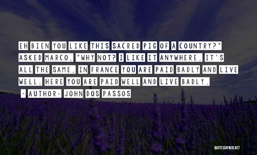 John Dos Passos Quotes: Eh Bien You Like This Sacred Pig Of A Country? Asked Marco. Why Not? I Like It Anywhere. It's All