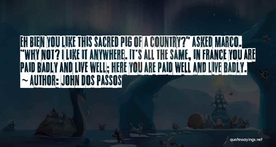 John Dos Passos Quotes: Eh Bien You Like This Sacred Pig Of A Country? Asked Marco. Why Not? I Like It Anywhere. It's All