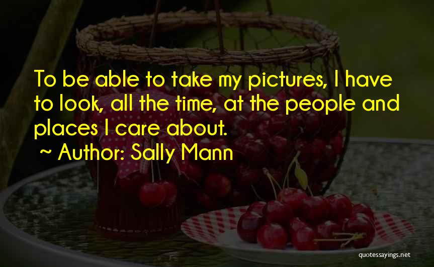 Sally Mann Quotes: To Be Able To Take My Pictures, I Have To Look, All The Time, At The People And Places I