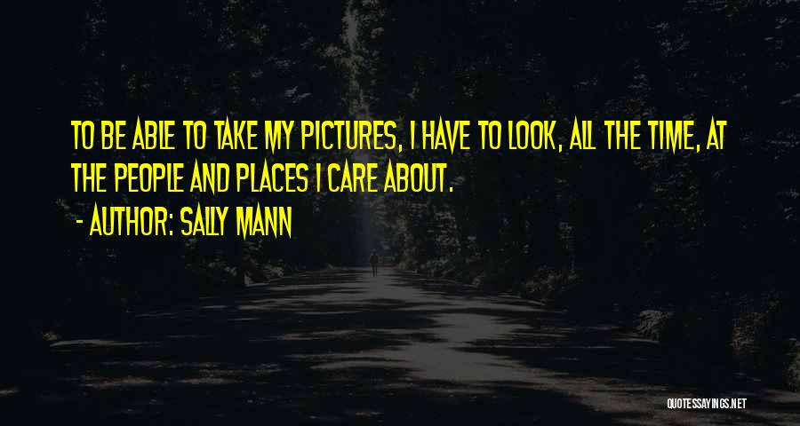 Sally Mann Quotes: To Be Able To Take My Pictures, I Have To Look, All The Time, At The People And Places I