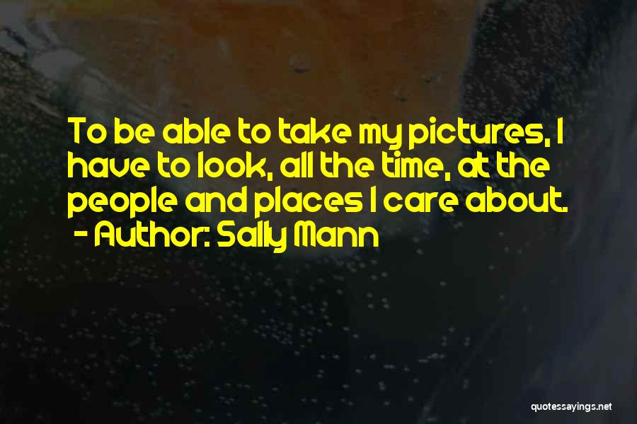 Sally Mann Quotes: To Be Able To Take My Pictures, I Have To Look, All The Time, At The People And Places I