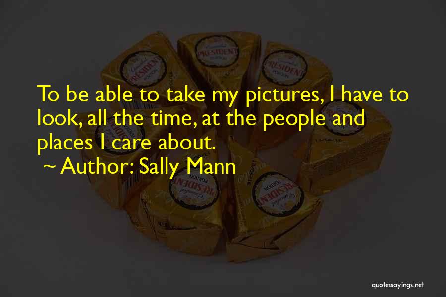 Sally Mann Quotes: To Be Able To Take My Pictures, I Have To Look, All The Time, At The People And Places I