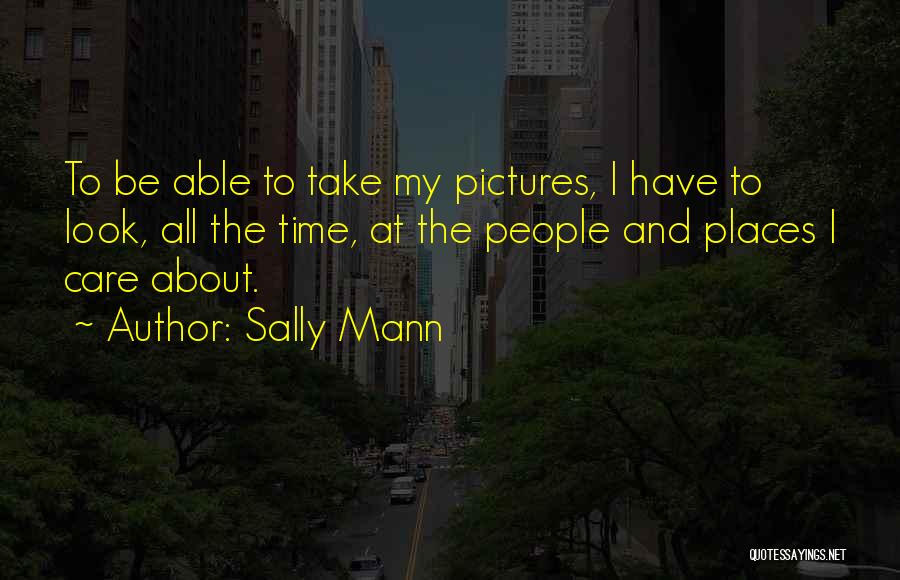 Sally Mann Quotes: To Be Able To Take My Pictures, I Have To Look, All The Time, At The People And Places I