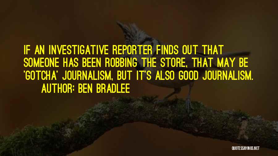 Ben Bradlee Quotes: If An Investigative Reporter Finds Out That Someone Has Been Robbing The Store, That May Be 'gotcha' Journalism, But It's