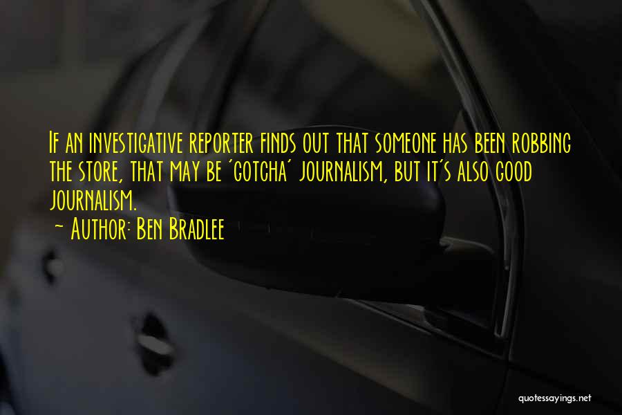 Ben Bradlee Quotes: If An Investigative Reporter Finds Out That Someone Has Been Robbing The Store, That May Be 'gotcha' Journalism, But It's