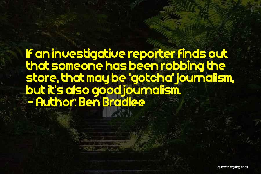Ben Bradlee Quotes: If An Investigative Reporter Finds Out That Someone Has Been Robbing The Store, That May Be 'gotcha' Journalism, But It's