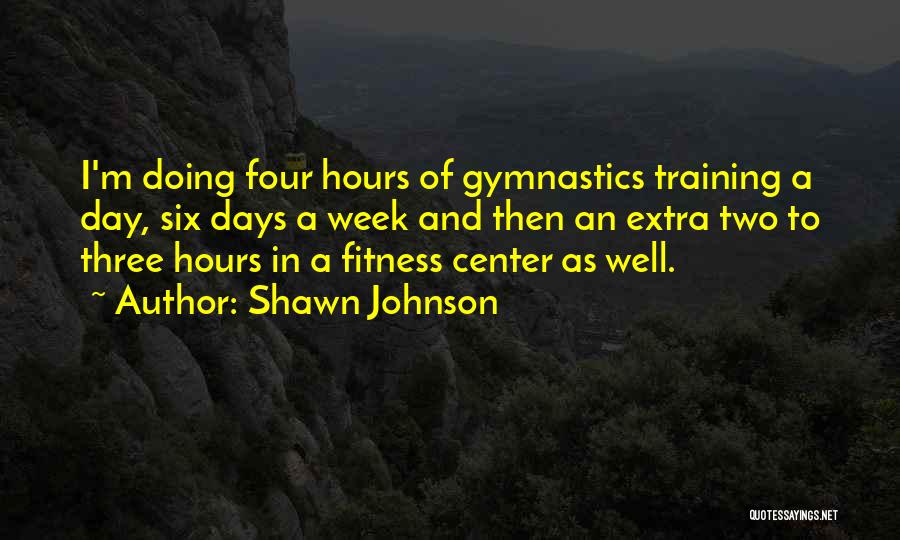 Shawn Johnson Quotes: I'm Doing Four Hours Of Gymnastics Training A Day, Six Days A Week And Then An Extra Two To Three