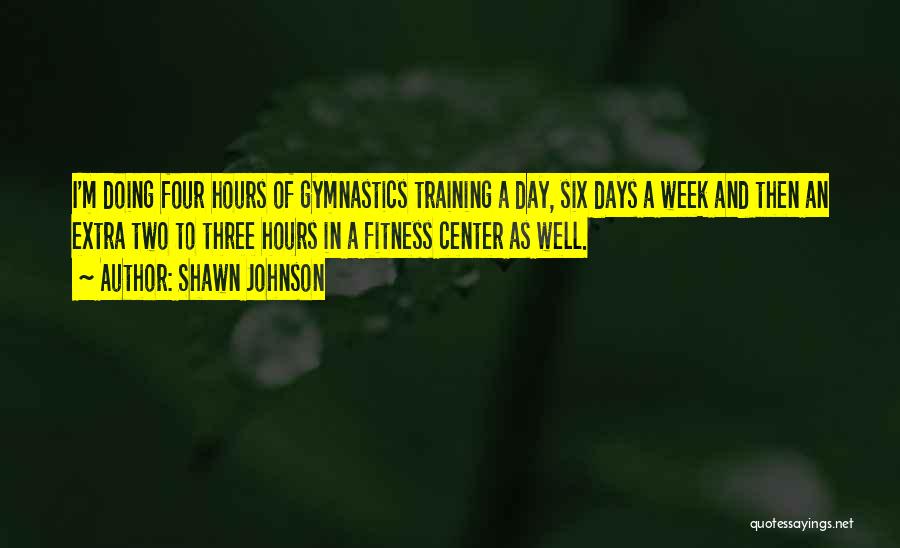 Shawn Johnson Quotes: I'm Doing Four Hours Of Gymnastics Training A Day, Six Days A Week And Then An Extra Two To Three