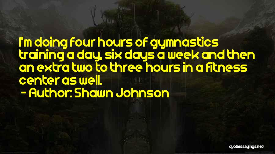 Shawn Johnson Quotes: I'm Doing Four Hours Of Gymnastics Training A Day, Six Days A Week And Then An Extra Two To Three