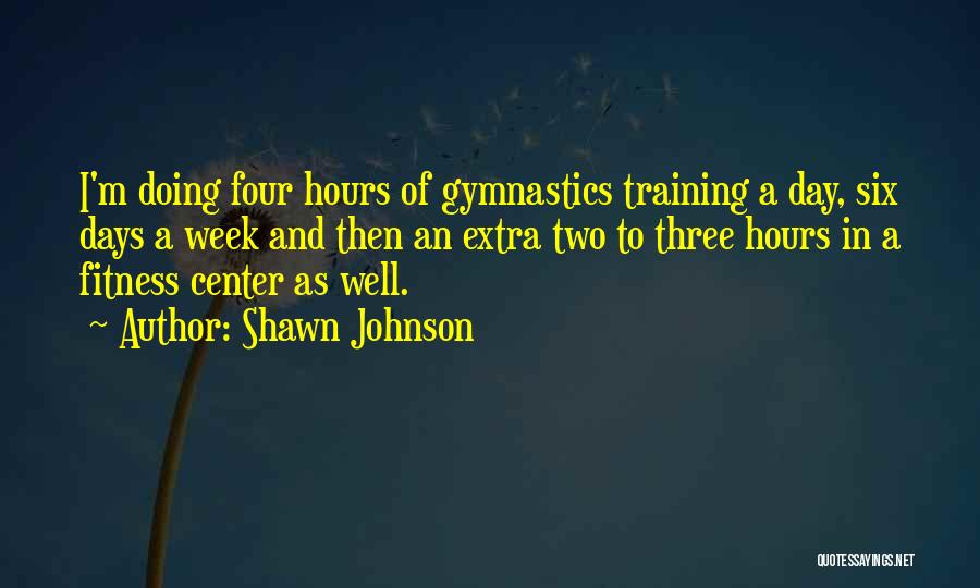 Shawn Johnson Quotes: I'm Doing Four Hours Of Gymnastics Training A Day, Six Days A Week And Then An Extra Two To Three