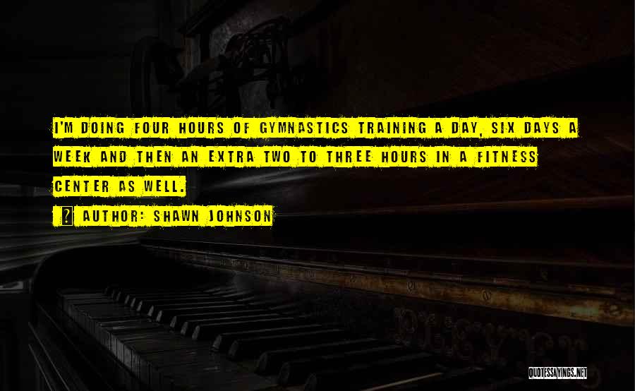 Shawn Johnson Quotes: I'm Doing Four Hours Of Gymnastics Training A Day, Six Days A Week And Then An Extra Two To Three