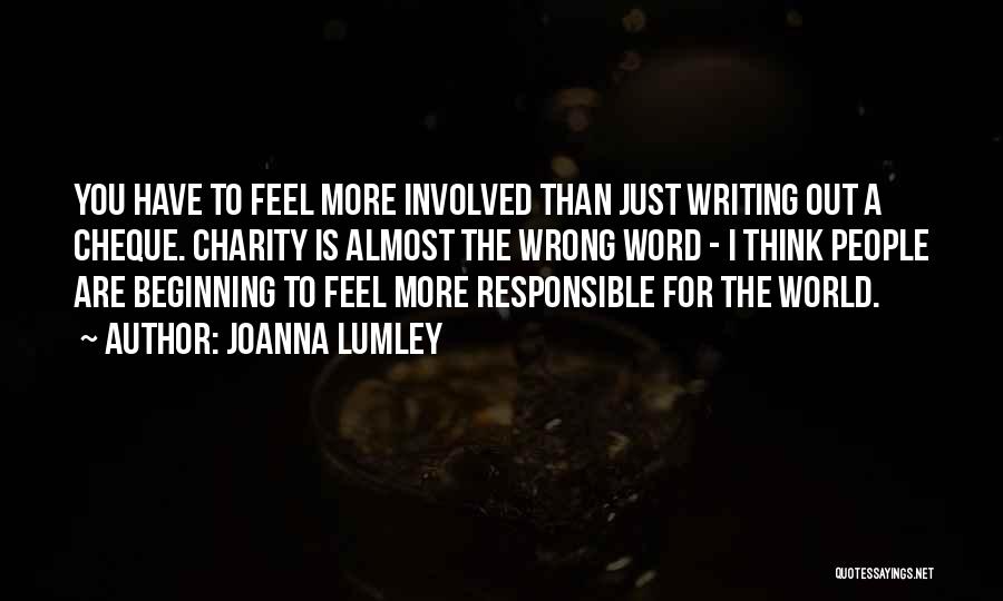 Joanna Lumley Quotes: You Have To Feel More Involved Than Just Writing Out A Cheque. Charity Is Almost The Wrong Word - I