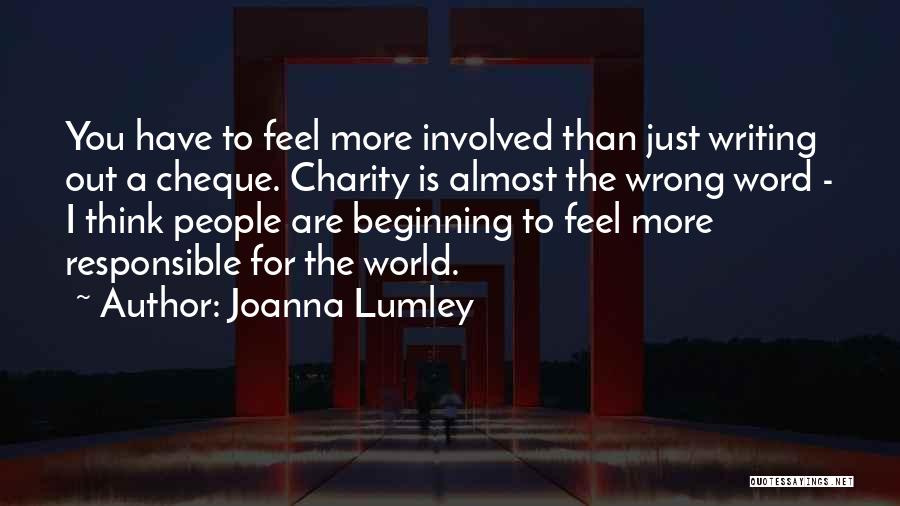 Joanna Lumley Quotes: You Have To Feel More Involved Than Just Writing Out A Cheque. Charity Is Almost The Wrong Word - I