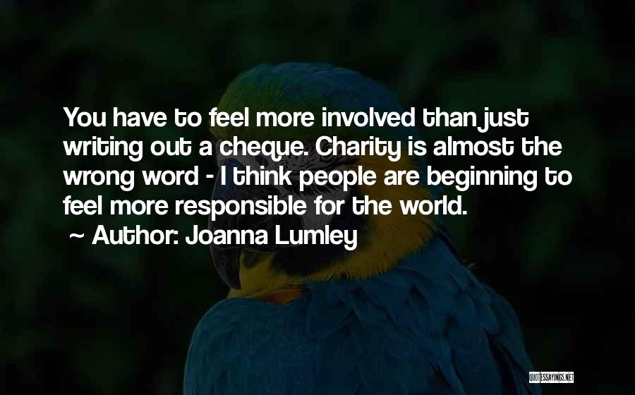 Joanna Lumley Quotes: You Have To Feel More Involved Than Just Writing Out A Cheque. Charity Is Almost The Wrong Word - I