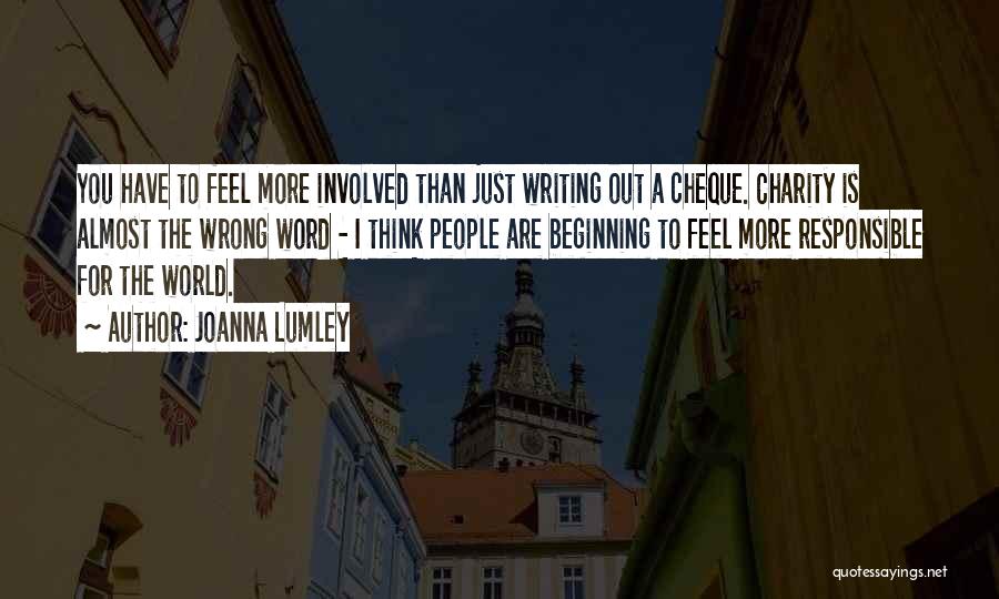 Joanna Lumley Quotes: You Have To Feel More Involved Than Just Writing Out A Cheque. Charity Is Almost The Wrong Word - I