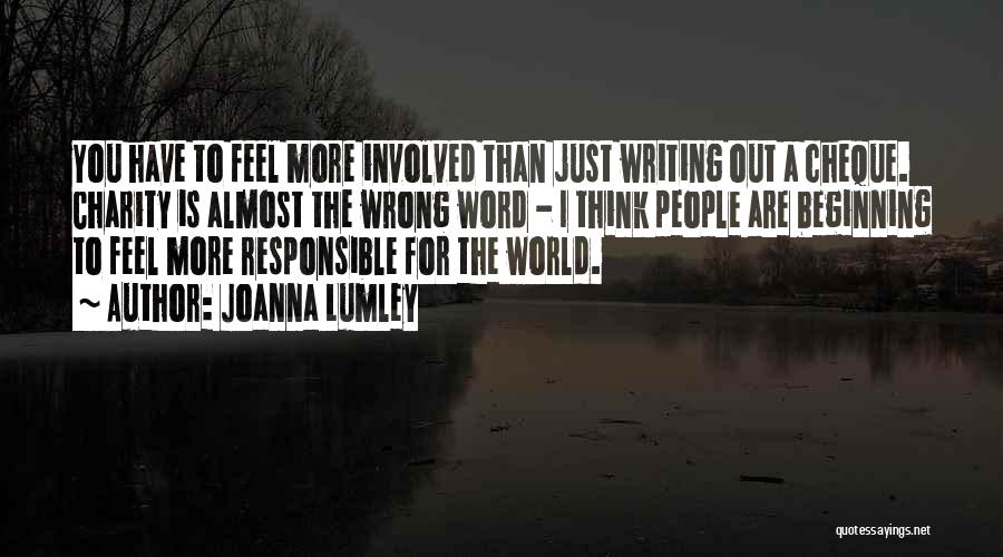 Joanna Lumley Quotes: You Have To Feel More Involved Than Just Writing Out A Cheque. Charity Is Almost The Wrong Word - I