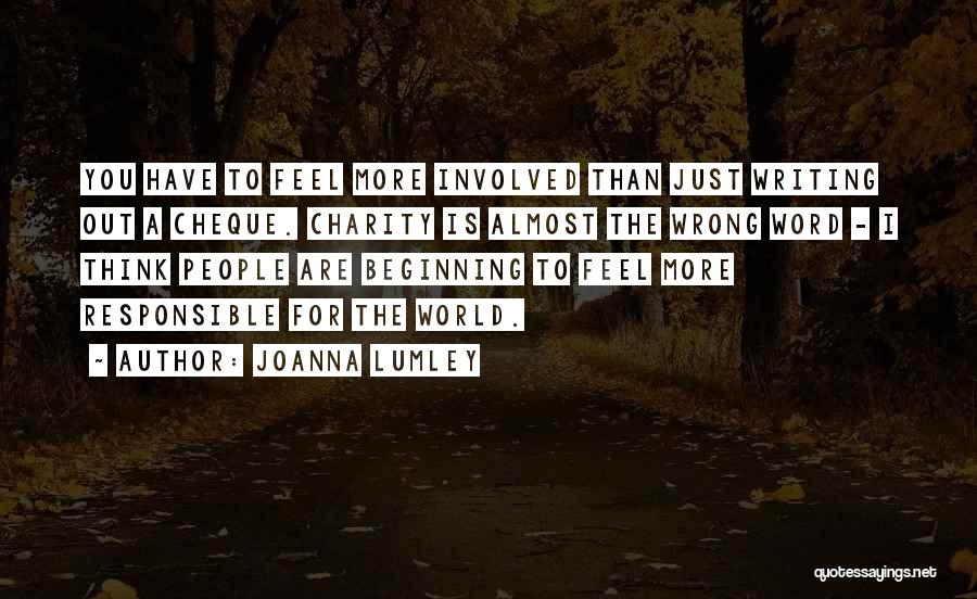 Joanna Lumley Quotes: You Have To Feel More Involved Than Just Writing Out A Cheque. Charity Is Almost The Wrong Word - I