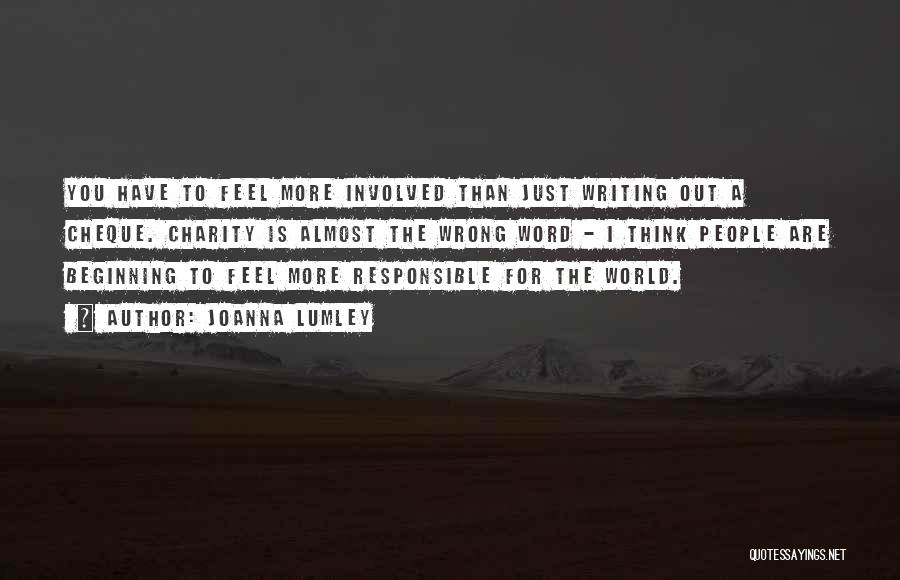 Joanna Lumley Quotes: You Have To Feel More Involved Than Just Writing Out A Cheque. Charity Is Almost The Wrong Word - I