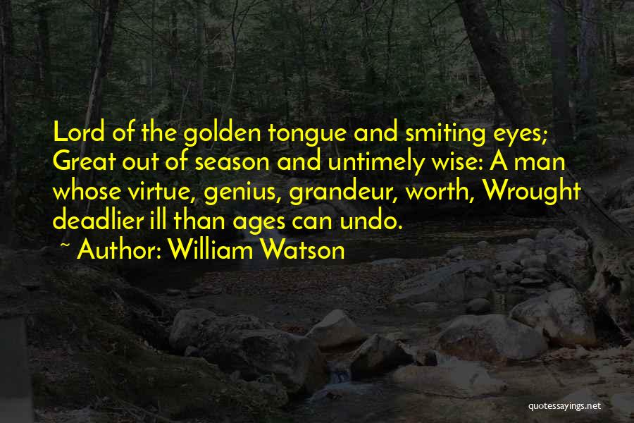 William Watson Quotes: Lord Of The Golden Tongue And Smiting Eyes; Great Out Of Season And Untimely Wise: A Man Whose Virtue, Genius,