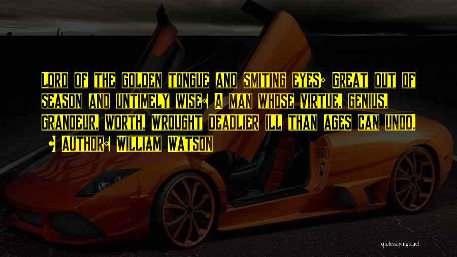 William Watson Quotes: Lord Of The Golden Tongue And Smiting Eyes; Great Out Of Season And Untimely Wise: A Man Whose Virtue, Genius,