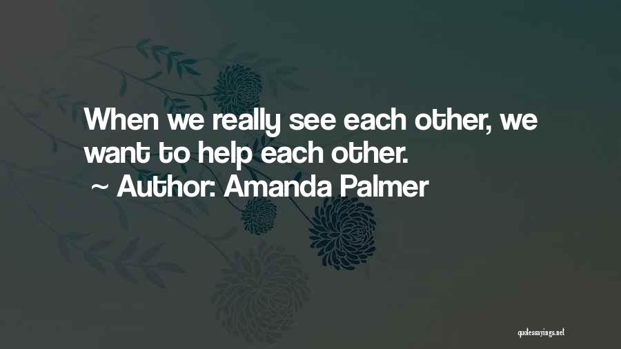 Amanda Palmer Quotes: When We Really See Each Other, We Want To Help Each Other.