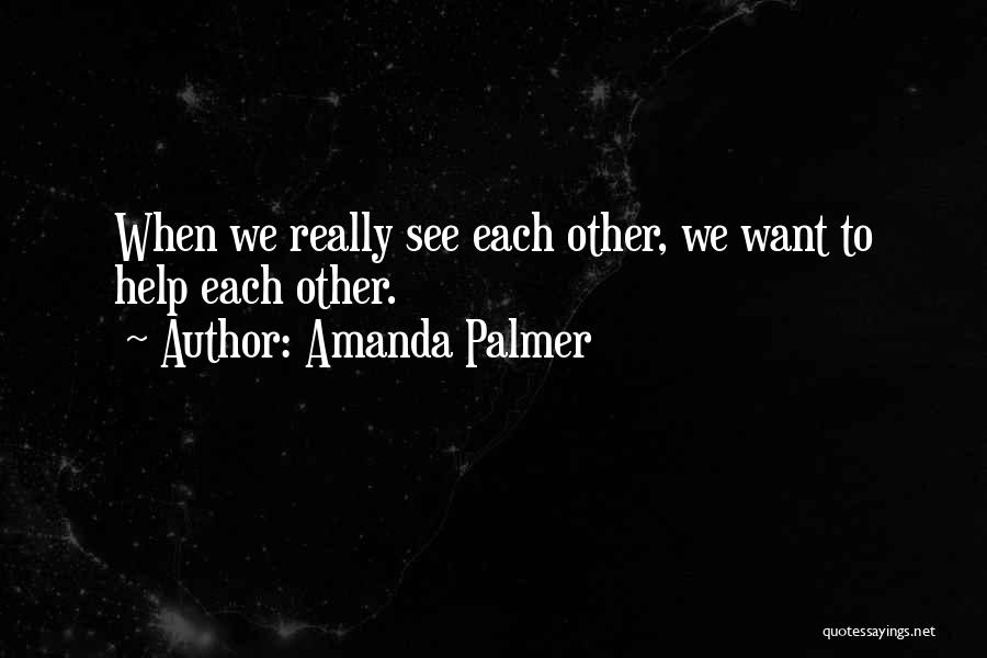 Amanda Palmer Quotes: When We Really See Each Other, We Want To Help Each Other.