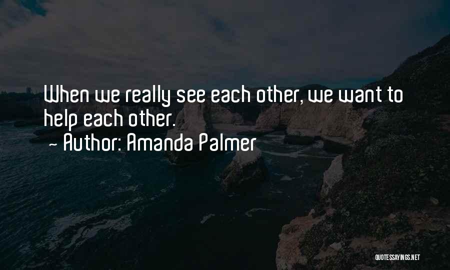 Amanda Palmer Quotes: When We Really See Each Other, We Want To Help Each Other.
