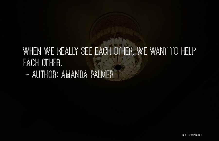 Amanda Palmer Quotes: When We Really See Each Other, We Want To Help Each Other.