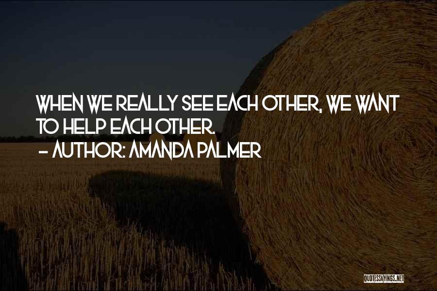Amanda Palmer Quotes: When We Really See Each Other, We Want To Help Each Other.